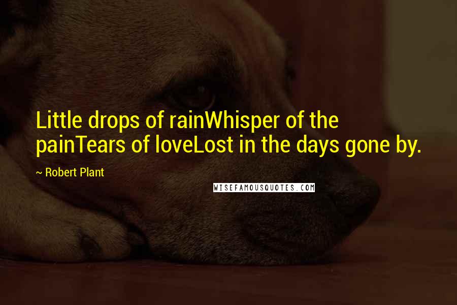 Robert Plant Quotes: Little drops of rainWhisper of the painTears of loveLost in the days gone by.