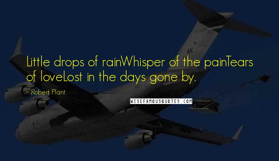 Robert Plant Quotes: Little drops of rainWhisper of the painTears of loveLost in the days gone by.