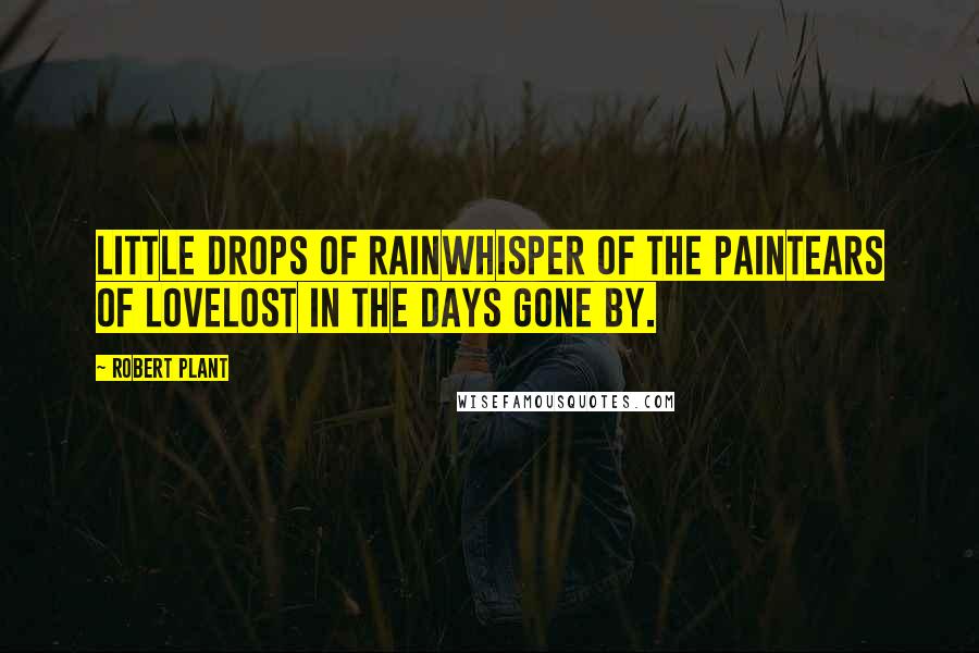 Robert Plant Quotes: Little drops of rainWhisper of the painTears of loveLost in the days gone by.