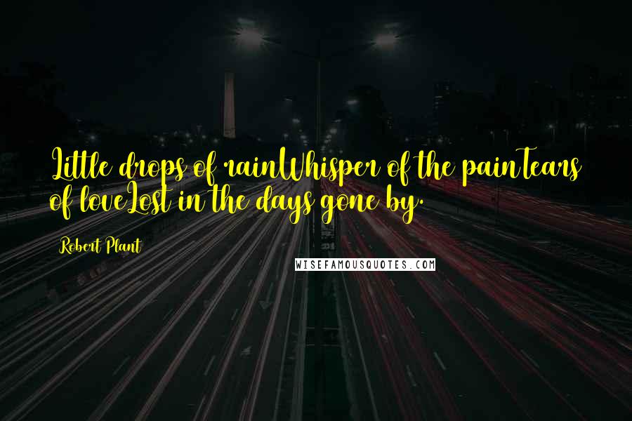 Robert Plant Quotes: Little drops of rainWhisper of the painTears of loveLost in the days gone by.