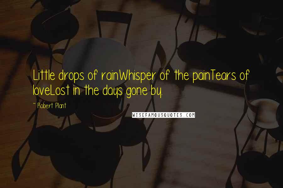 Robert Plant Quotes: Little drops of rainWhisper of the painTears of loveLost in the days gone by.