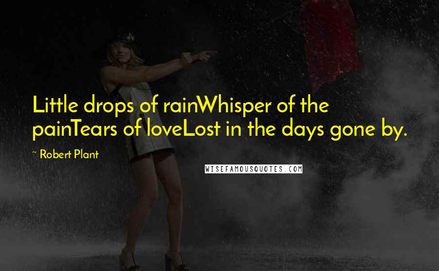 Robert Plant Quotes: Little drops of rainWhisper of the painTears of loveLost in the days gone by.