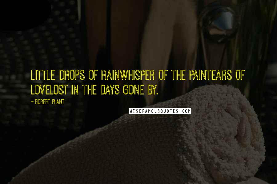 Robert Plant Quotes: Little drops of rainWhisper of the painTears of loveLost in the days gone by.