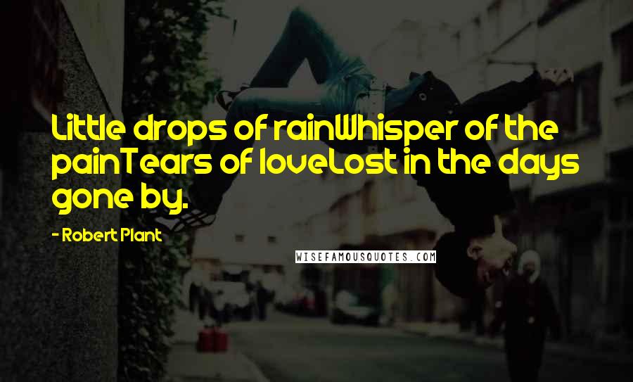 Robert Plant Quotes: Little drops of rainWhisper of the painTears of loveLost in the days gone by.