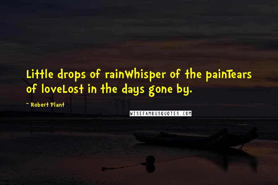 Robert Plant Quotes: Little drops of rainWhisper of the painTears of loveLost in the days gone by.