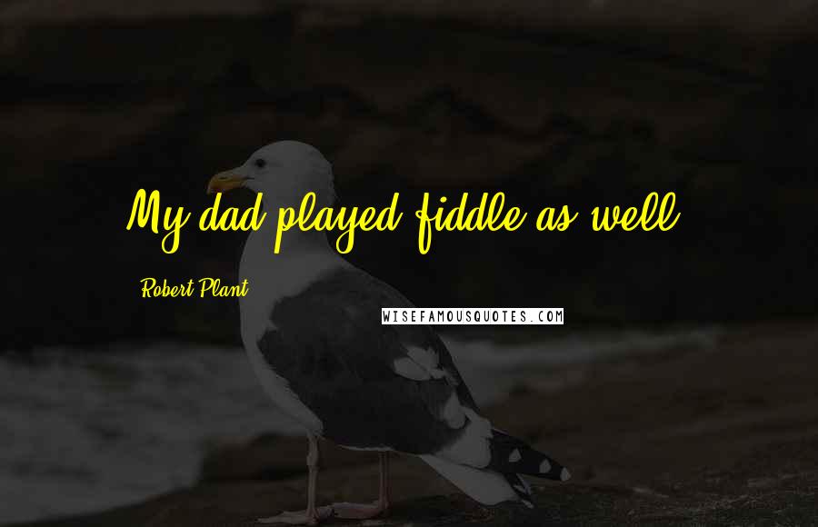 Robert Plant Quotes: My dad played fiddle as well.