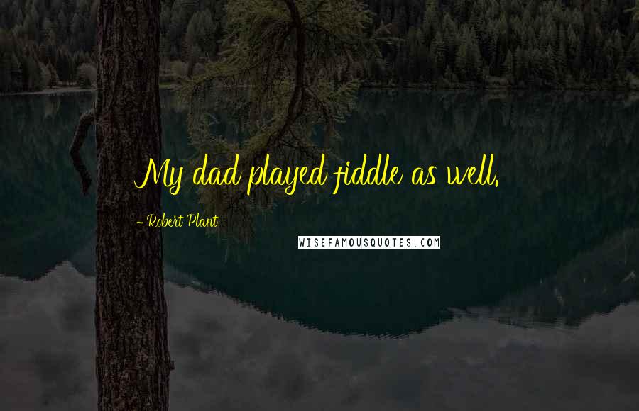 Robert Plant Quotes: My dad played fiddle as well.