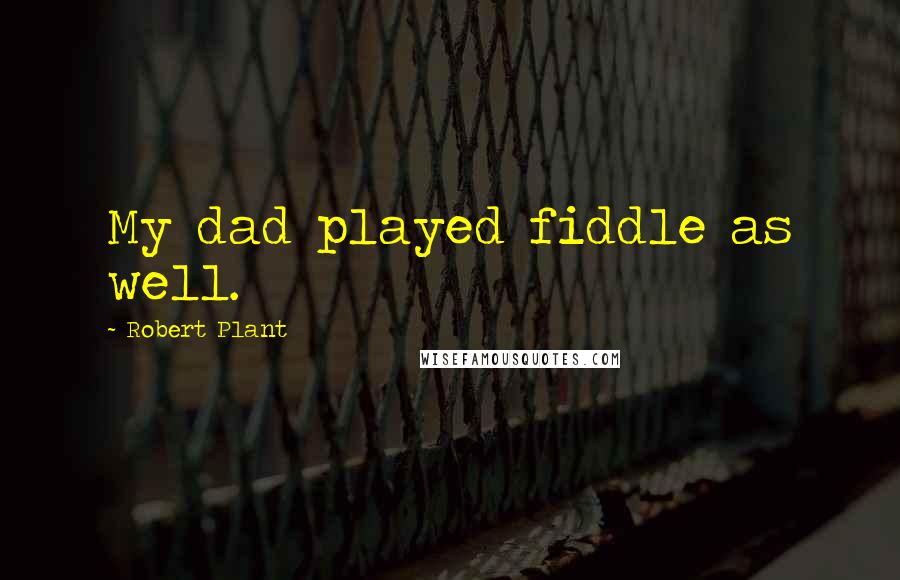 Robert Plant Quotes: My dad played fiddle as well.