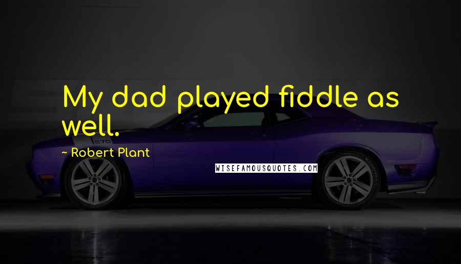 Robert Plant Quotes: My dad played fiddle as well.