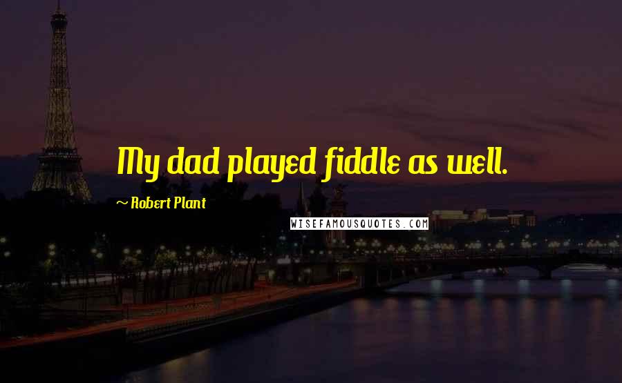 Robert Plant Quotes: My dad played fiddle as well.