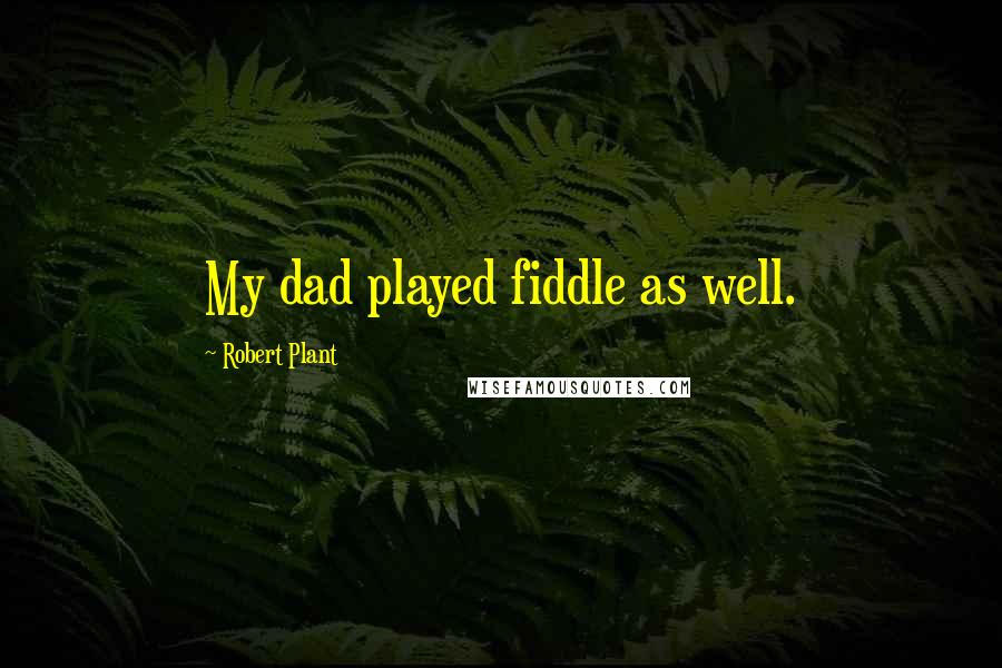 Robert Plant Quotes: My dad played fiddle as well.