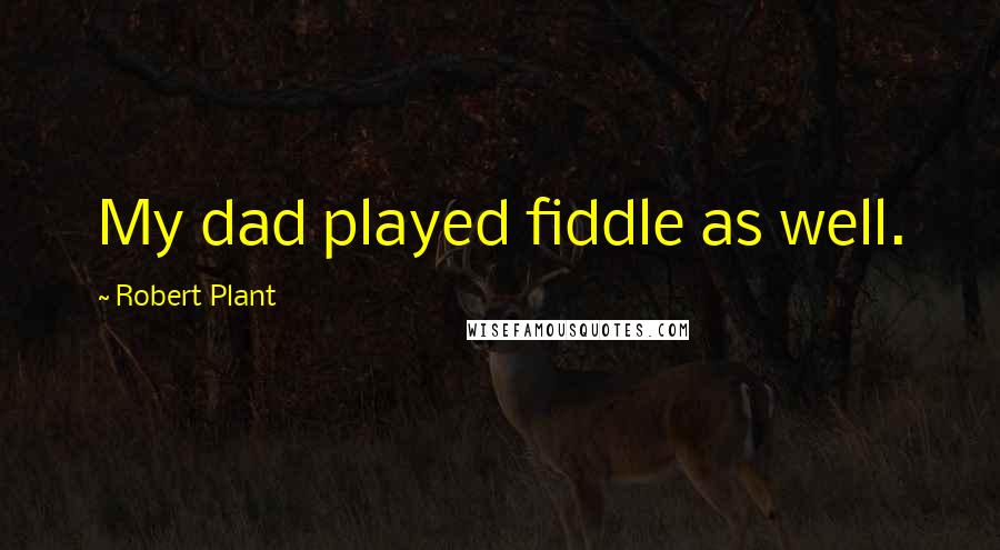Robert Plant Quotes: My dad played fiddle as well.