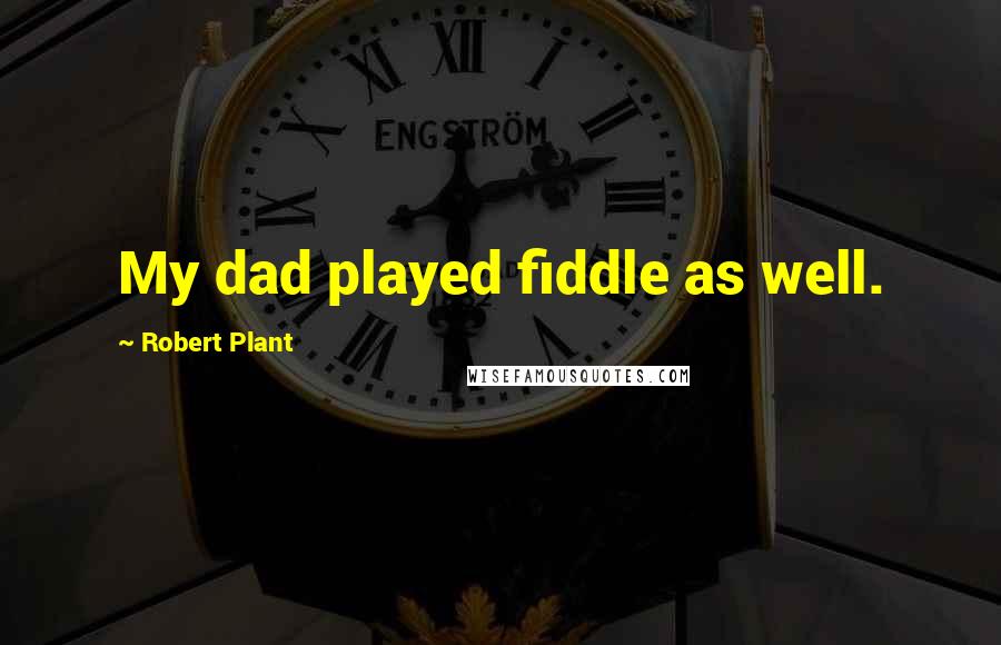 Robert Plant Quotes: My dad played fiddle as well.