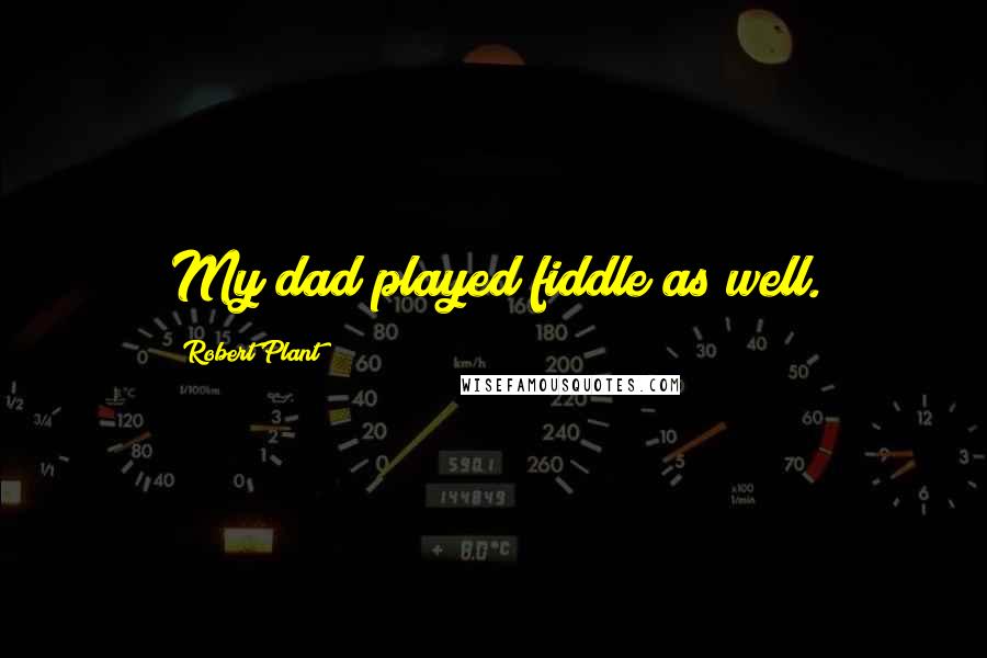 Robert Plant Quotes: My dad played fiddle as well.