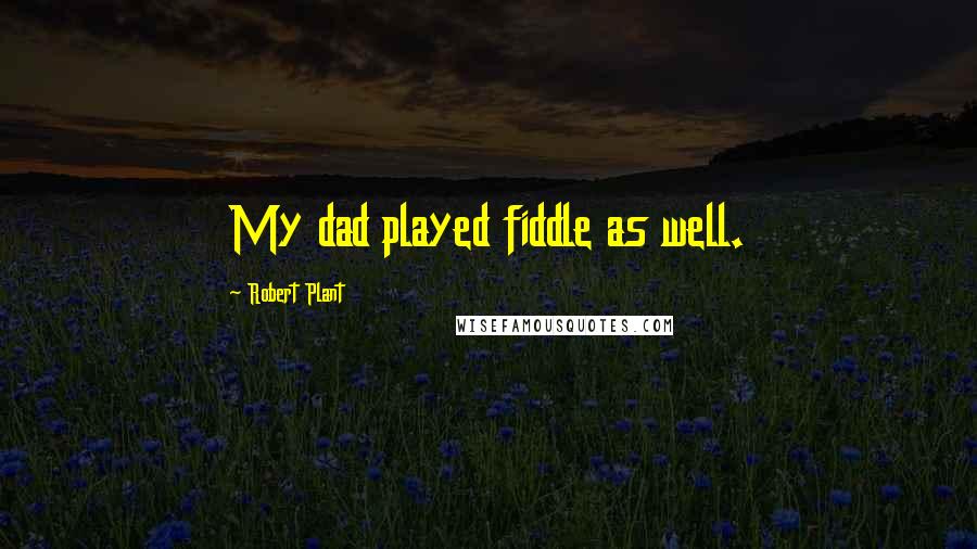 Robert Plant Quotes: My dad played fiddle as well.