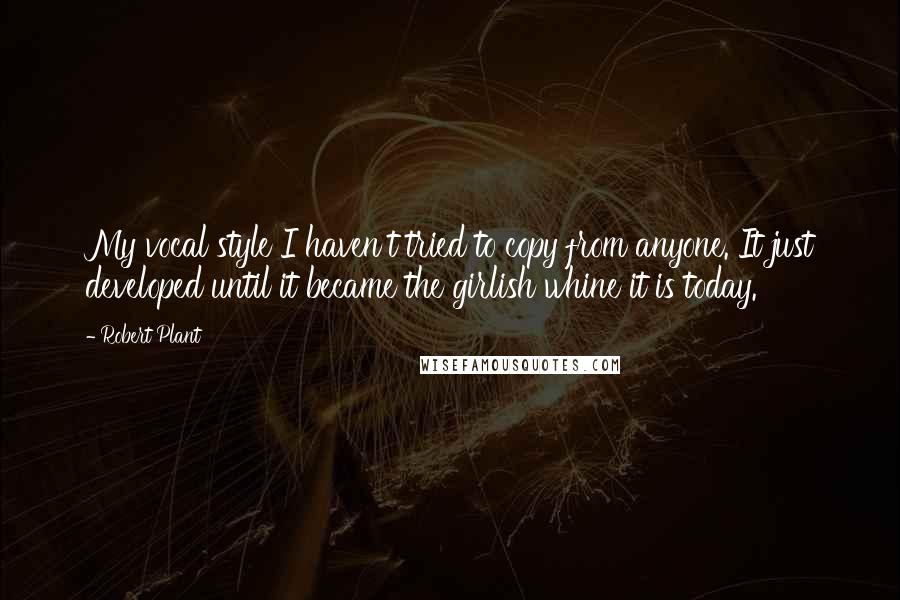 Robert Plant Quotes: My vocal style I haven't tried to copy from anyone. It just developed until it became the girlish whine it is today.