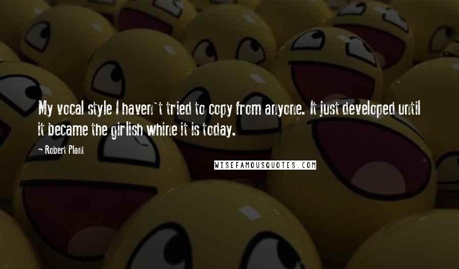 Robert Plant Quotes: My vocal style I haven't tried to copy from anyone. It just developed until it became the girlish whine it is today.