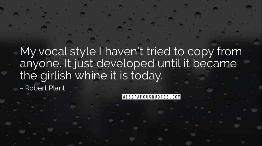 Robert Plant Quotes: My vocal style I haven't tried to copy from anyone. It just developed until it became the girlish whine it is today.