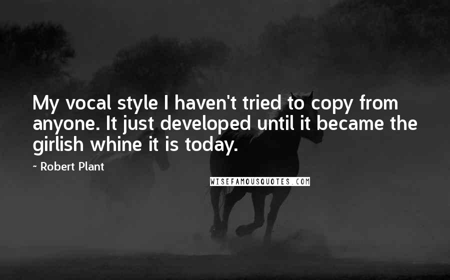 Robert Plant Quotes: My vocal style I haven't tried to copy from anyone. It just developed until it became the girlish whine it is today.