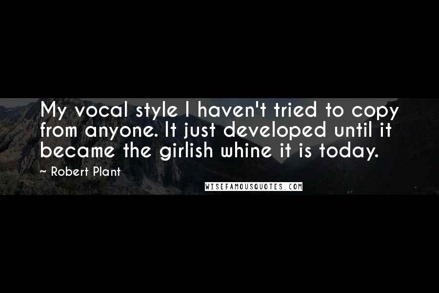 Robert Plant Quotes: My vocal style I haven't tried to copy from anyone. It just developed until it became the girlish whine it is today.