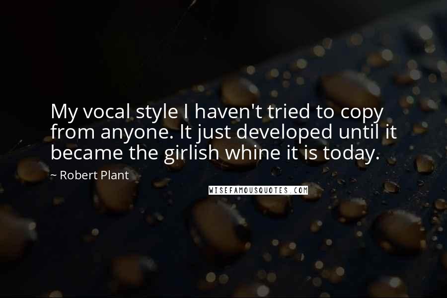 Robert Plant Quotes: My vocal style I haven't tried to copy from anyone. It just developed until it became the girlish whine it is today.