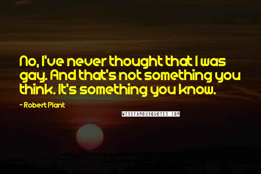 Robert Plant Quotes: No, I've never thought that I was gay. And that's not something you think. It's something you know.