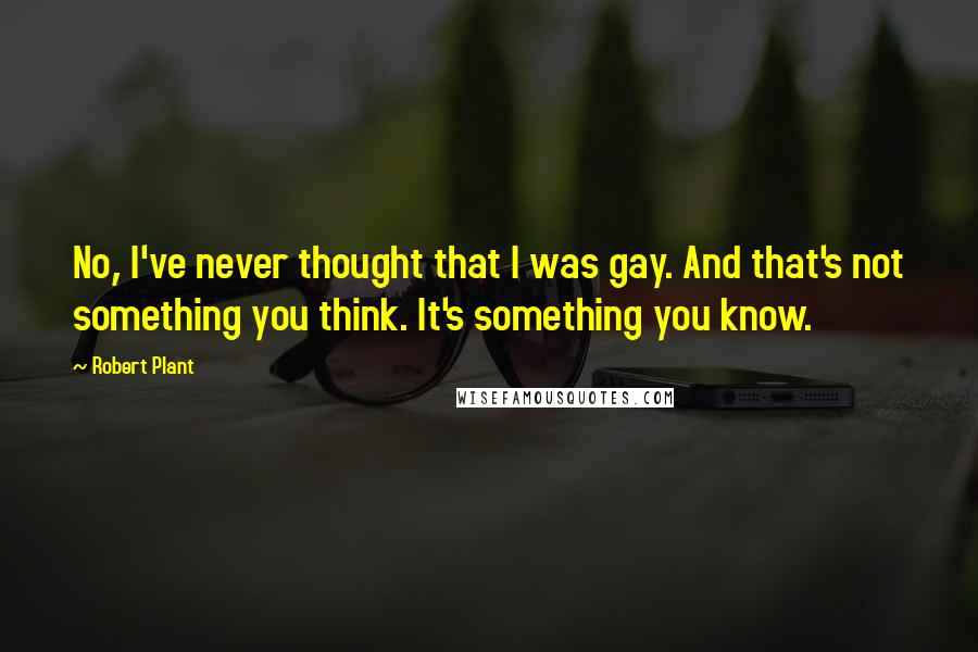 Robert Plant Quotes: No, I've never thought that I was gay. And that's not something you think. It's something you know.