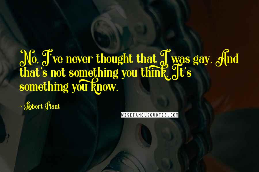 Robert Plant Quotes: No, I've never thought that I was gay. And that's not something you think. It's something you know.