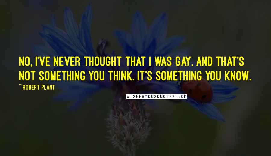 Robert Plant Quotes: No, I've never thought that I was gay. And that's not something you think. It's something you know.