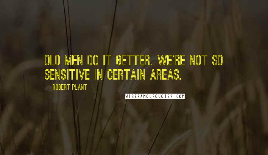 Robert Plant Quotes: Old men do it better. We're not so sensitive in certain areas.