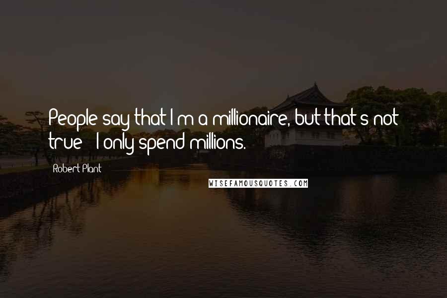Robert Plant Quotes: People say that I'm a millionaire, but that's not true - I only spend millions.