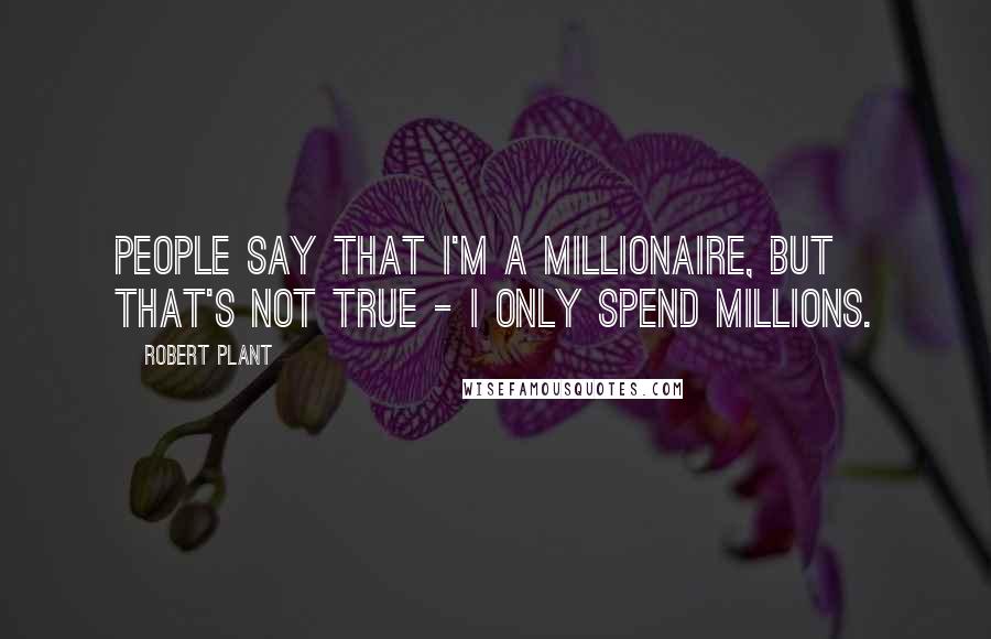 Robert Plant Quotes: People say that I'm a millionaire, but that's not true - I only spend millions.