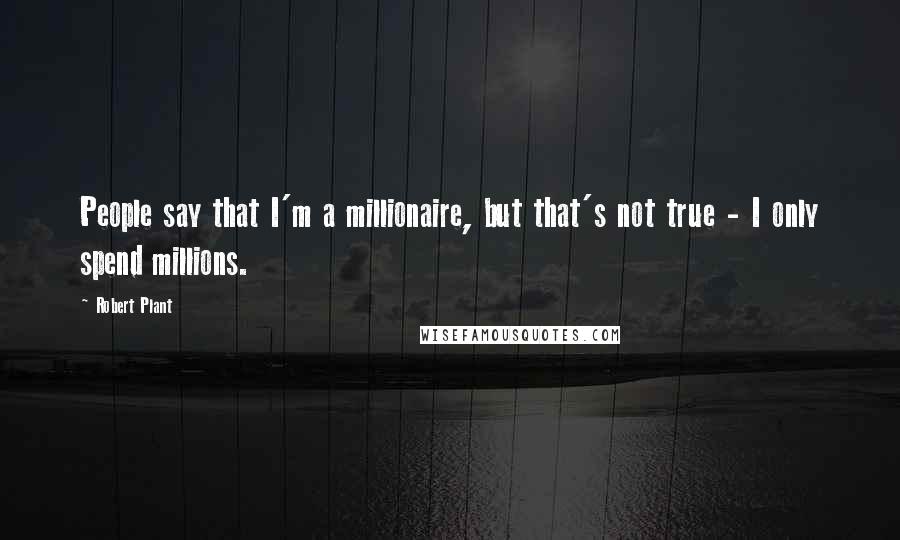 Robert Plant Quotes: People say that I'm a millionaire, but that's not true - I only spend millions.