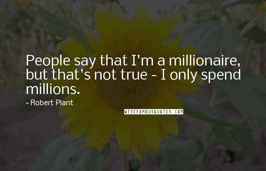 Robert Plant Quotes: People say that I'm a millionaire, but that's not true - I only spend millions.