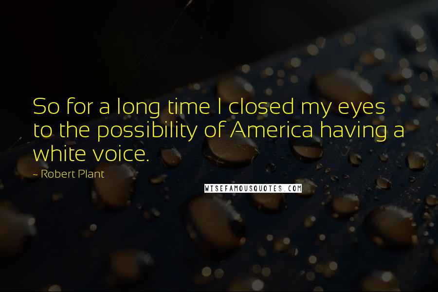 Robert Plant Quotes: So for a long time I closed my eyes to the possibility of America having a white voice.