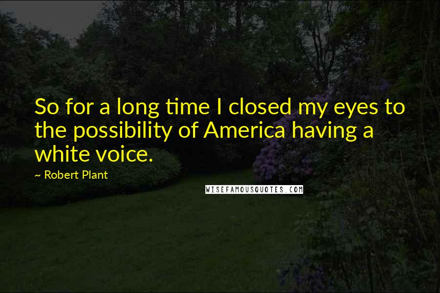 Robert Plant Quotes: So for a long time I closed my eyes to the possibility of America having a white voice.