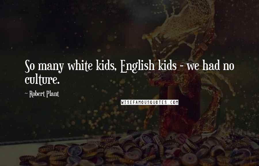 Robert Plant Quotes: So many white kids, English kids - we had no culture.