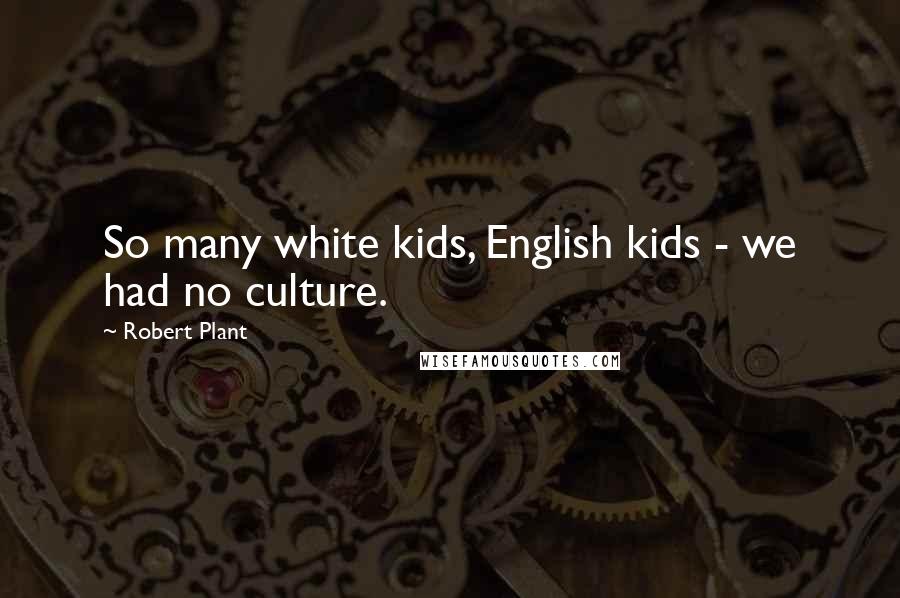 Robert Plant Quotes: So many white kids, English kids - we had no culture.