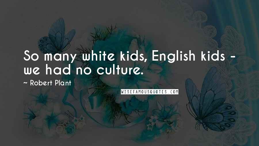 Robert Plant Quotes: So many white kids, English kids - we had no culture.