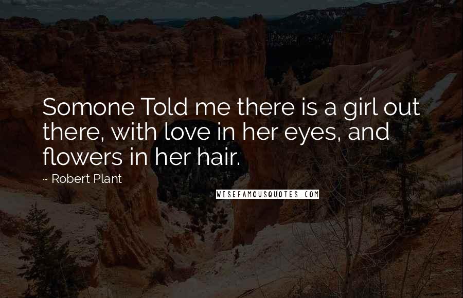 Robert Plant Quotes: Somone Told me there is a girl out there, with love in her eyes, and flowers in her hair.