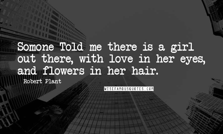 Robert Plant Quotes: Somone Told me there is a girl out there, with love in her eyes, and flowers in her hair.