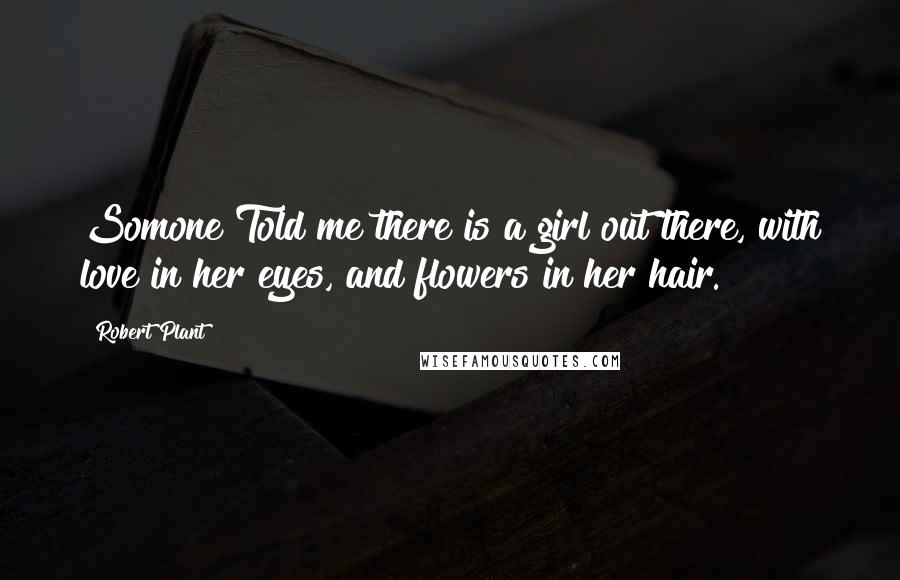 Robert Plant Quotes: Somone Told me there is a girl out there, with love in her eyes, and flowers in her hair.