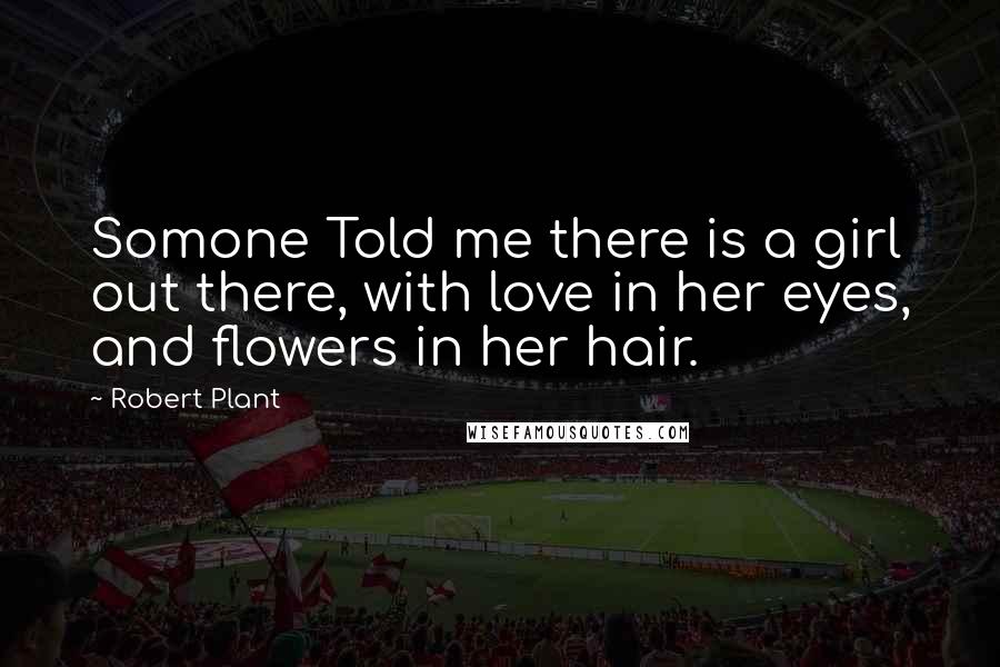 Robert Plant Quotes: Somone Told me there is a girl out there, with love in her eyes, and flowers in her hair.