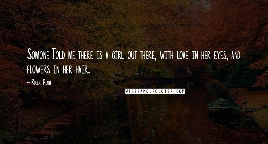 Robert Plant Quotes: Somone Told me there is a girl out there, with love in her eyes, and flowers in her hair.