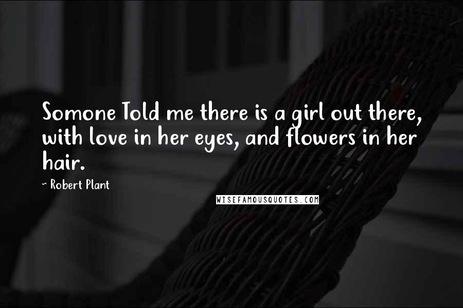 Robert Plant Quotes: Somone Told me there is a girl out there, with love in her eyes, and flowers in her hair.