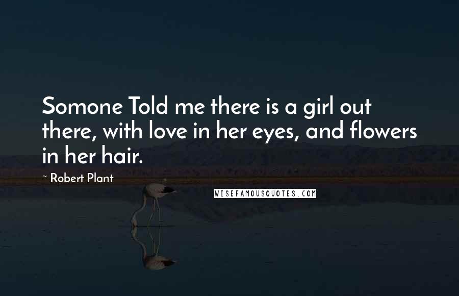 Robert Plant Quotes: Somone Told me there is a girl out there, with love in her eyes, and flowers in her hair.