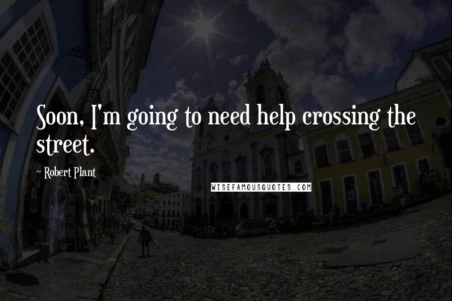 Robert Plant Quotes: Soon, I'm going to need help crossing the street.