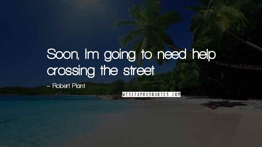 Robert Plant Quotes: Soon, I'm going to need help crossing the street.