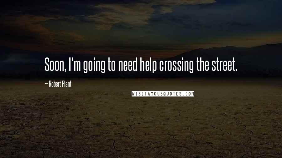 Robert Plant Quotes: Soon, I'm going to need help crossing the street.