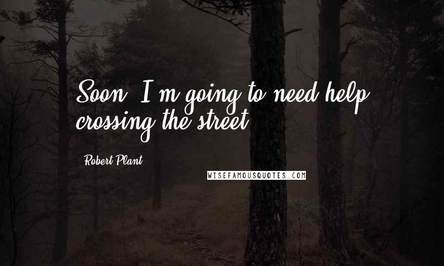 Robert Plant Quotes: Soon, I'm going to need help crossing the street.